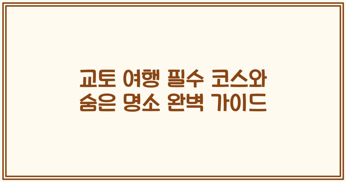 교토 여행 필수 코스와 숨은 명소 완벽 가이드