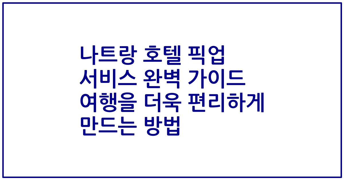 나트랑 호텔 픽업 서비스 완벽 가이드 여행을 더욱 편리하게 만드는 방법