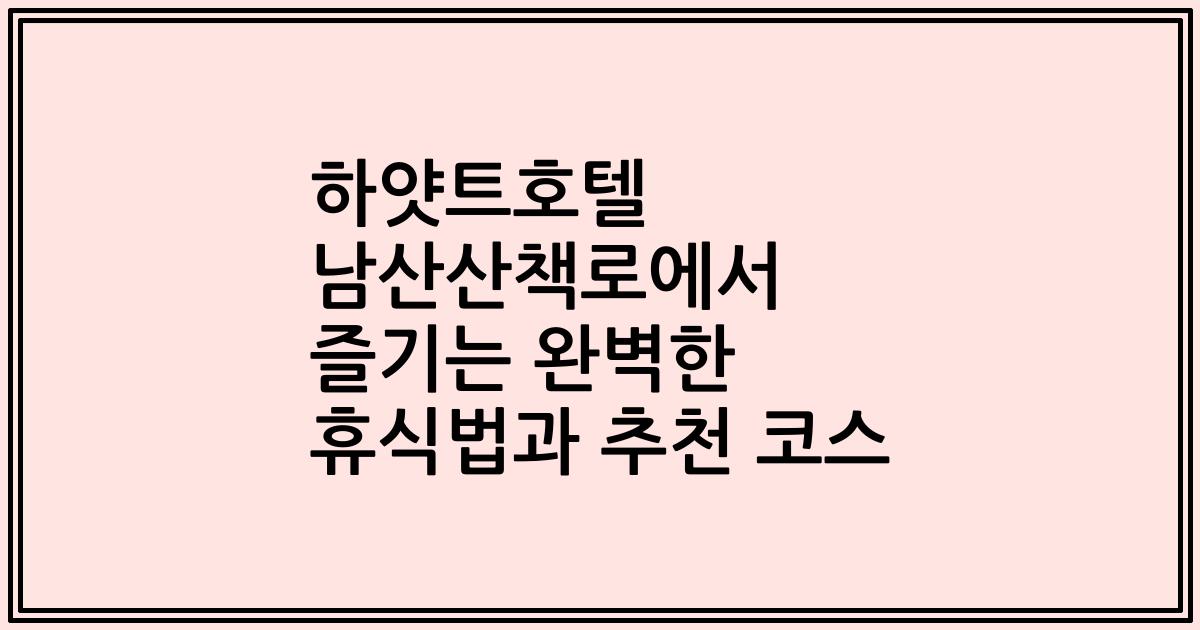하얏트호텔 남산산책로에서 즐기는 완벽한 휴식법과 추천 코스