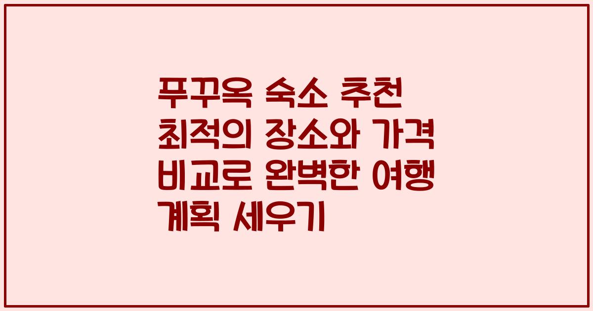 푸꾸옥 숙소 추천 최적의 장소와 가격 비교로 완벽한 여행 계획 세우기