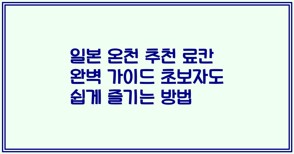 일본 온천 추천 료칸 완벽 가이드 초보자도 쉽게 즐기는 방법