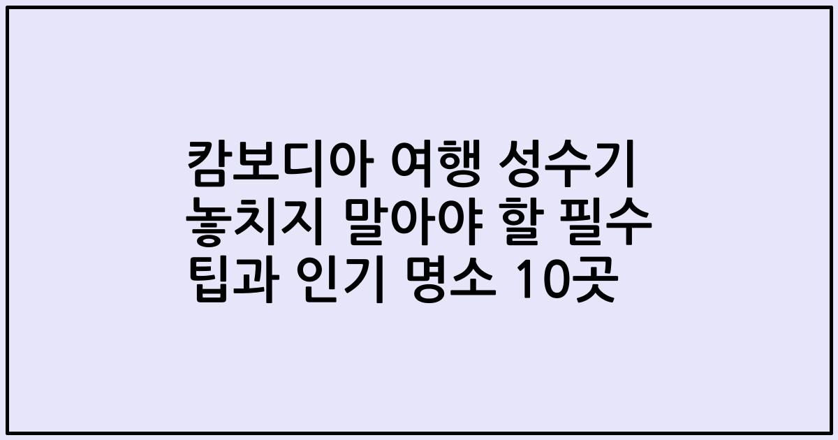 캄보디아 여행 성수기 놓치지 말아야 할 필수 팁과 인기 명소 10곳