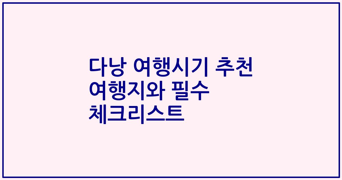다낭 여행시기 추천 여행지와 필수 체크리스트