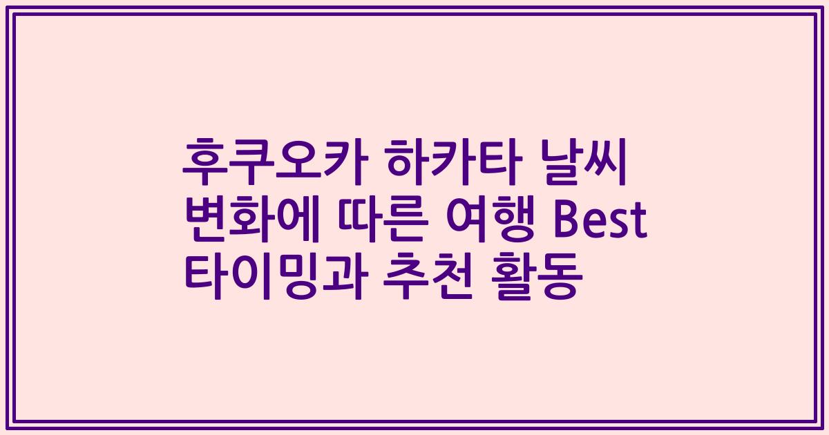 후쿠오카 하카타 날씨 변화에 따른 여행 Best 타이밍과 추천 활동