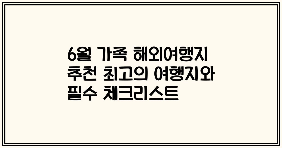 6월 가족 해외여행지 추천 최고의 여행지와 필수 체크리스트