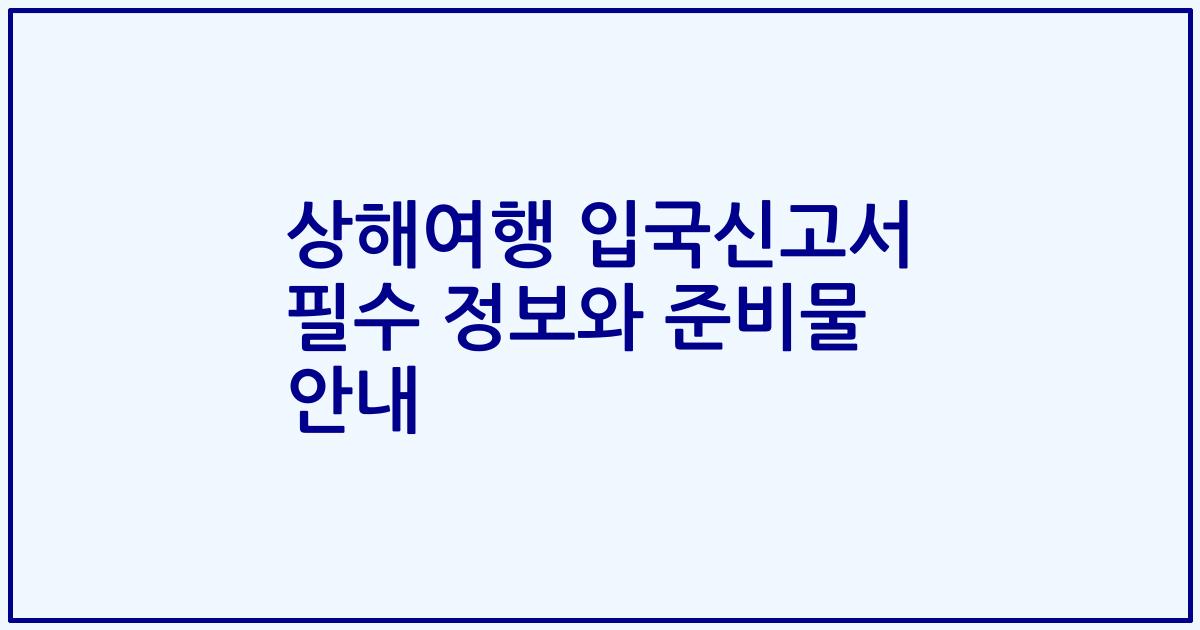 상해여행 입국신고서 필수 정보와 준비물 안내