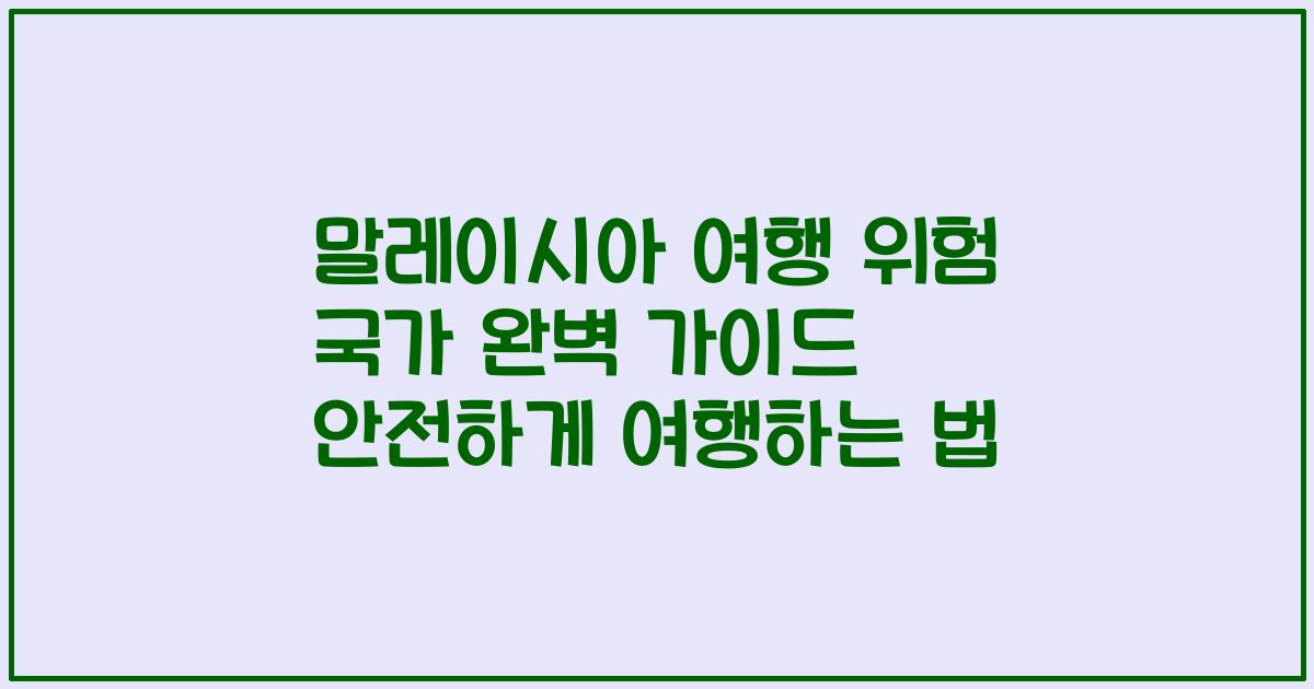말레이시아 여행 위험 국가 완벽 가이드 안전하게 여행하는 법