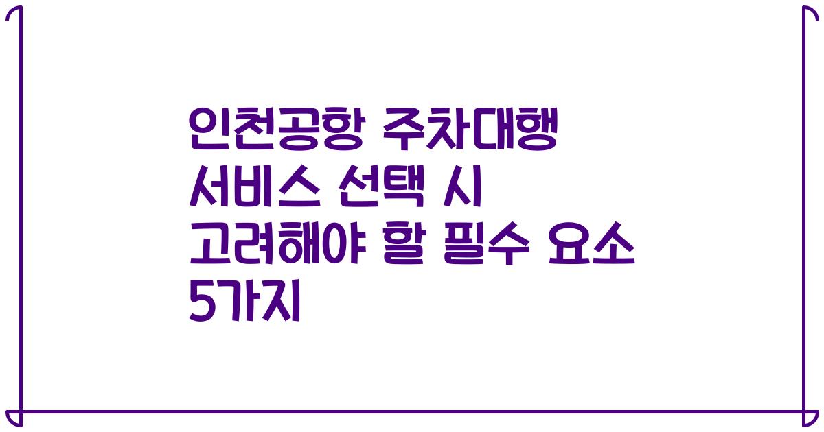 인천공항 주차대행 서비스 선택 시 고려해야 할 필수 요소 5가지