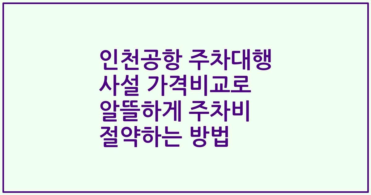인천공항 주차대행 사설 가격비교로 알뜰하게 주차비 절약하는 방법