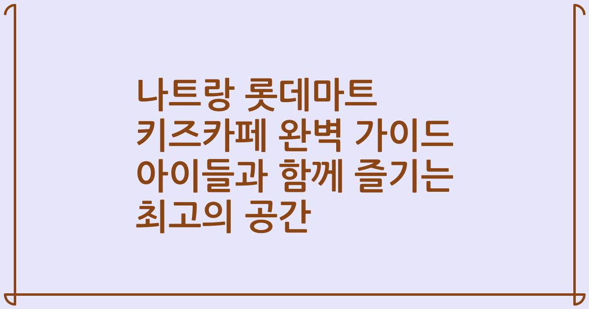 나트랑 롯데마트 키즈카페 완벽 가이드 아이들과 함께 즐기는 최고의 공간