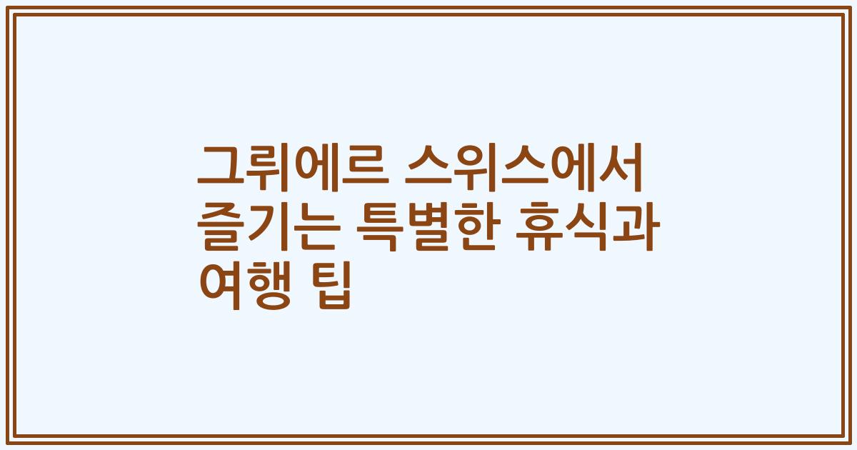 그뤼에르 스위스에서 즐기는 특별한 휴식과 여행 팁