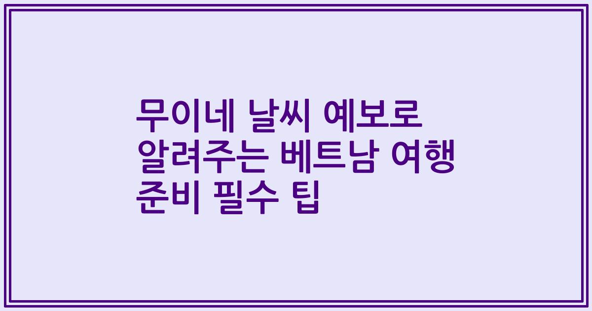 무이네 날씨 예보로 알려주는 베트남 여행 준비 필수 팁