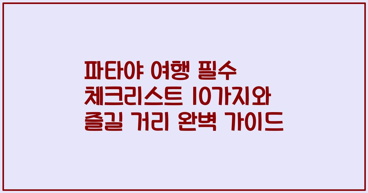 파타야 여행 필수 체크리스트 10가지와 즐길 거리 완벽 가이드