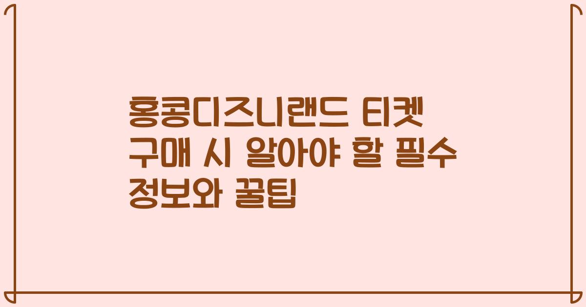 홍콩디즈니랜드 티켓 구매 시 알아야 할 필수 정보와 꿀팁