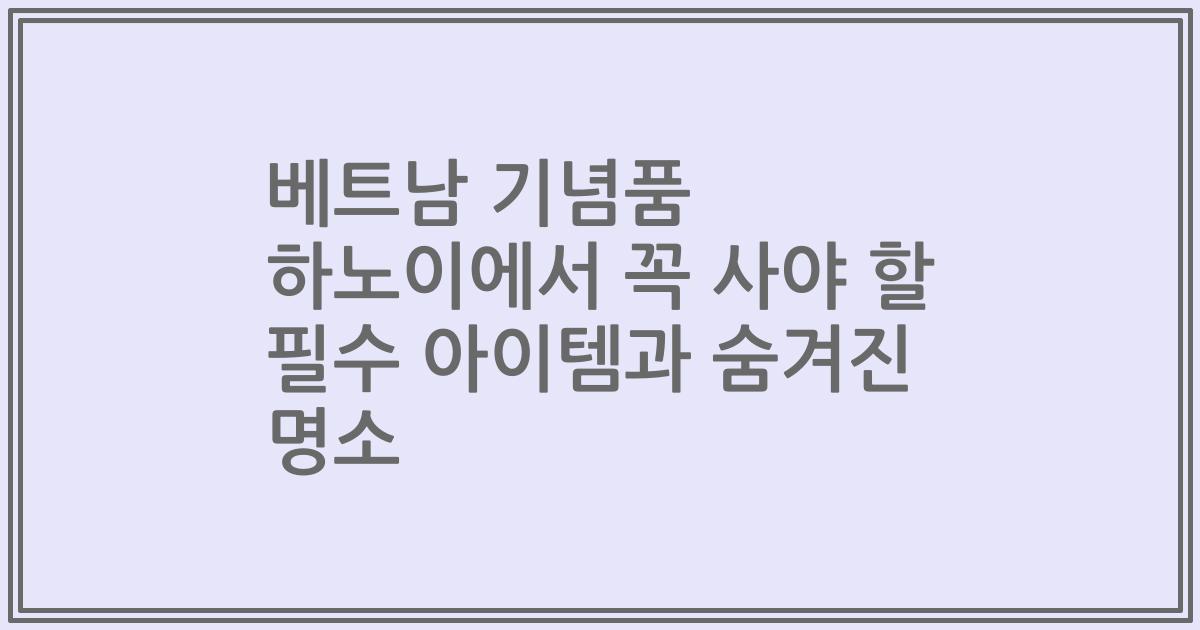 베트남 기념품 하노이에서 꼭 사야 할 필수 아이템과 숨겨진 명소