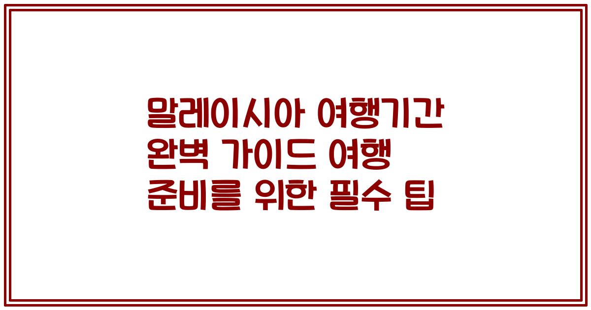 말레이시아 여행기간 완벽 가이드 여행 준비를 위한 필수 팁