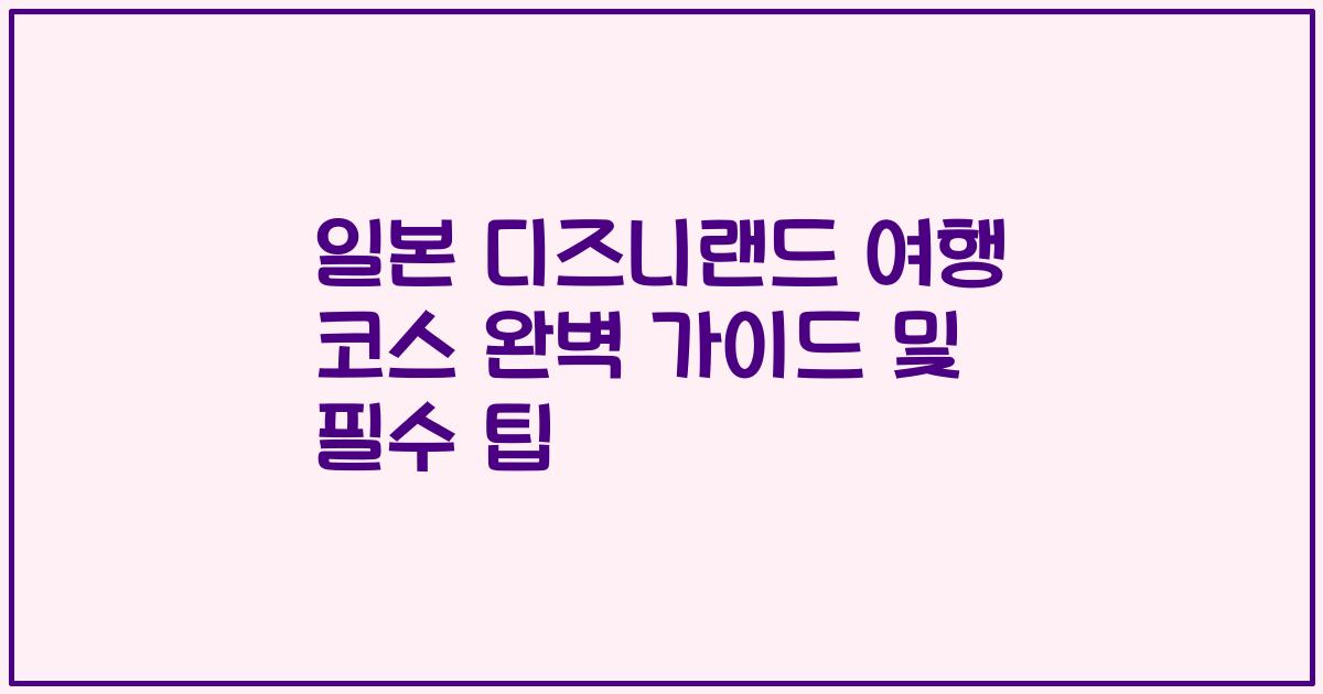 일본 디즈니랜드 여행 코스 완벽 가이드 및 필수 팁