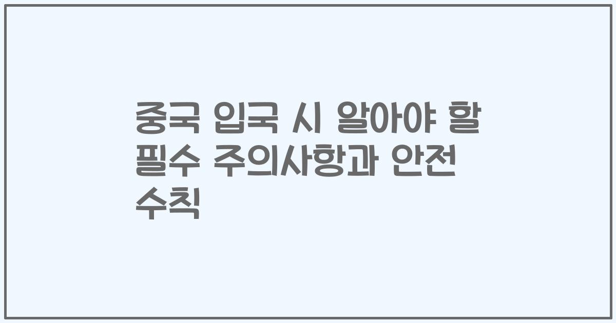 중국 입국 시 알아야 할 필수 주의사항과 안전 수칙