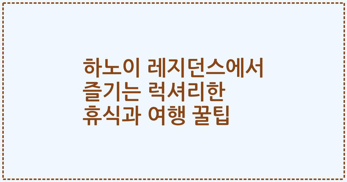 하노이 레지던스에서 즐기는 럭셔리한 휴식과 여행 꿀팁