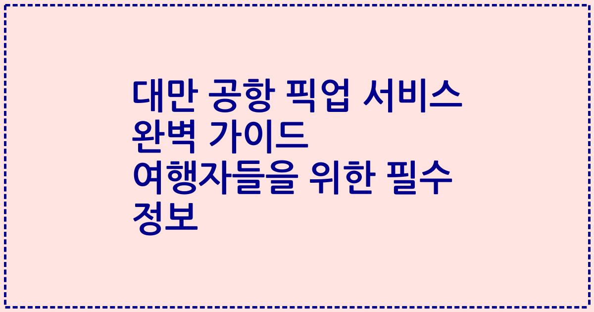 대만 공항 픽업 서비스 완벽 가이드 여행자들을 위한 필수 정보