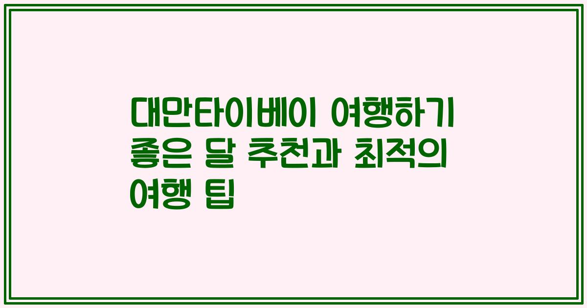 대만타이베이 여행하기 좋은 달 추천과 최적의 여행 팁