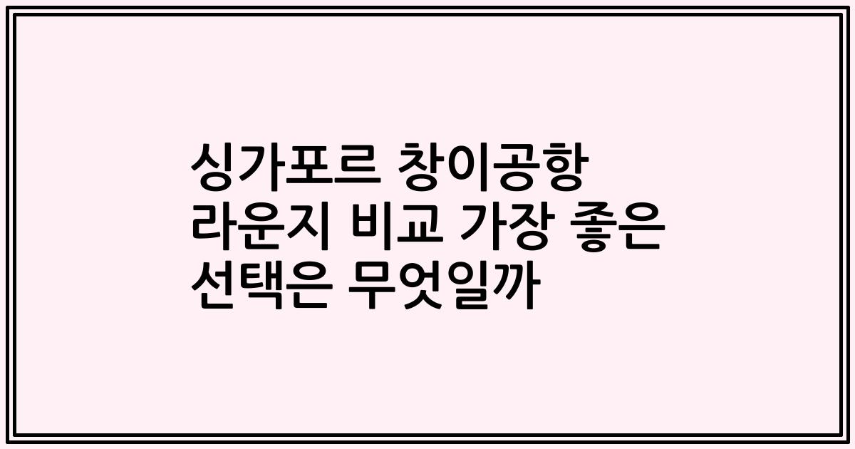 싱가포르 창이공항 라운지 비교 가장 좋은 선택은 무엇일까