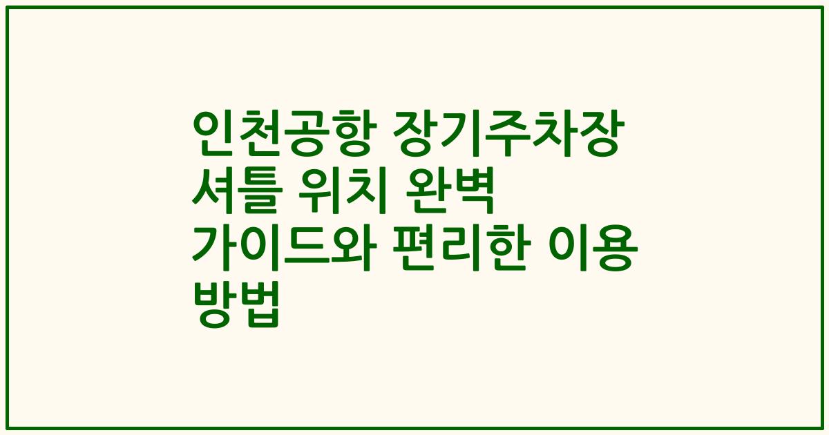 인천공항 장기주차장 셔틀 위치 완벽 가이드와 편리한 이용 방법