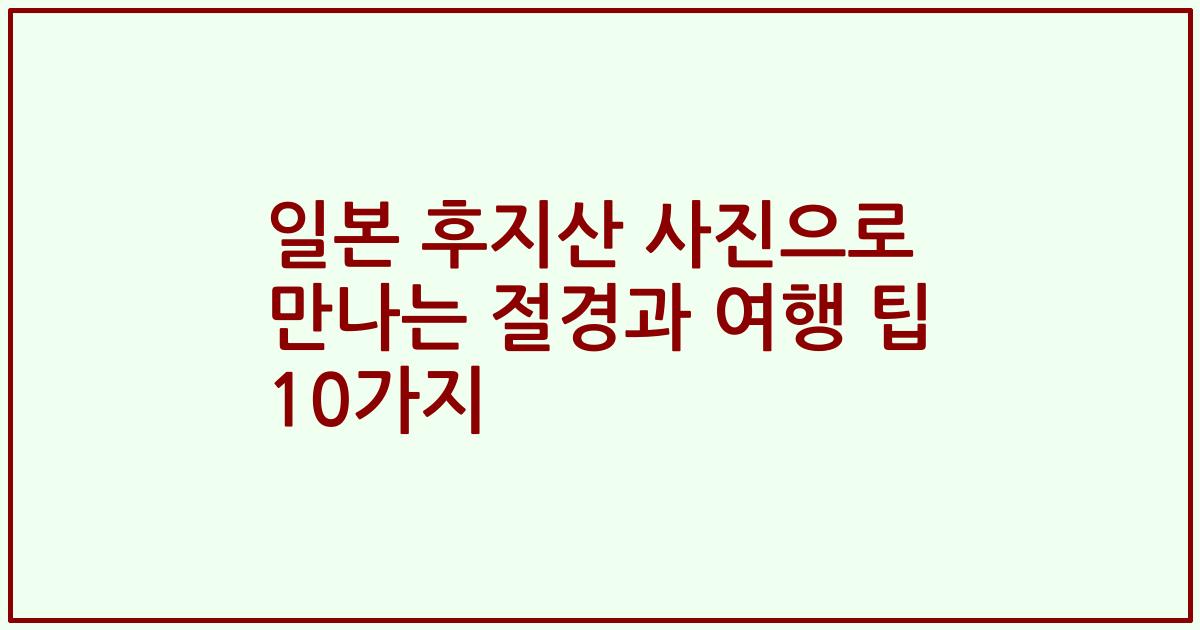 일본 후지산 사진으로 만나는 절경과 여행 팁 10가지