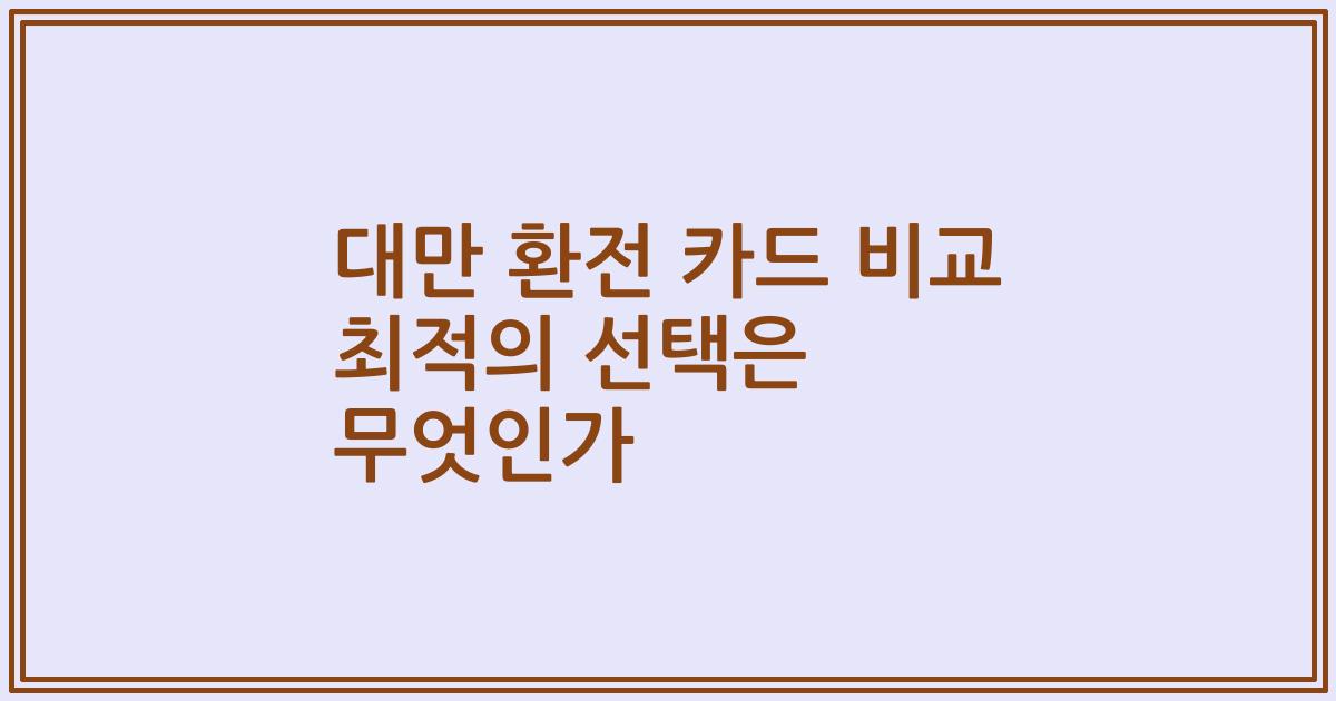 대만 환전 카드 비교 최적의 선택은 무엇인가