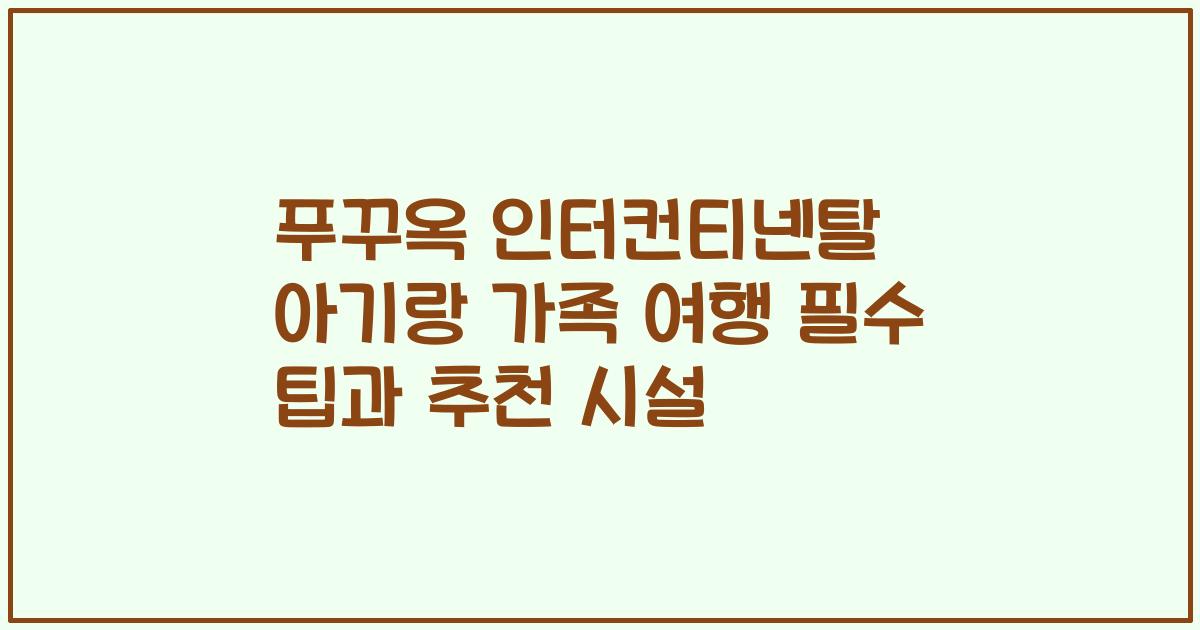 푸꾸옥 인터컨티넨탈 아기랑 가족 여행 필수 팁과 추천 시설