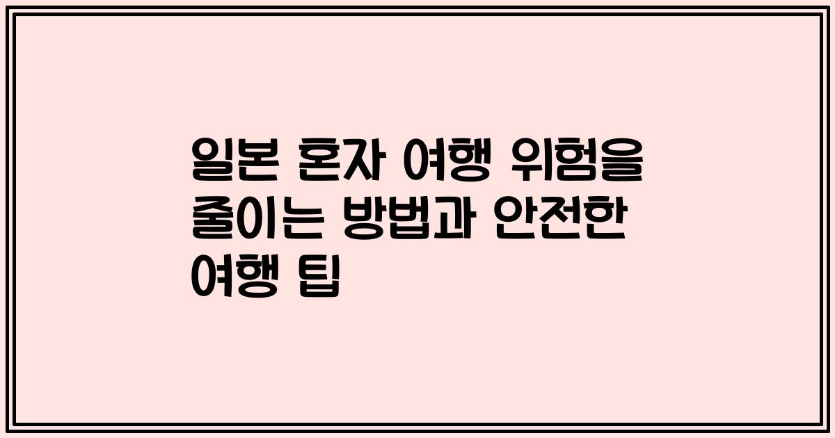 일본 혼자 여행 위험을 줄이는 방법과 안전한 여행 팁