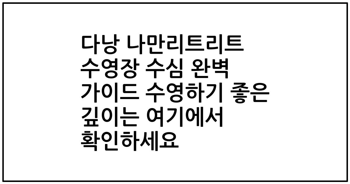 다낭 나만리트리트 수영장 수심 완벽 가이드 수영하기 좋은 깊이는 여기에서 확인하세요