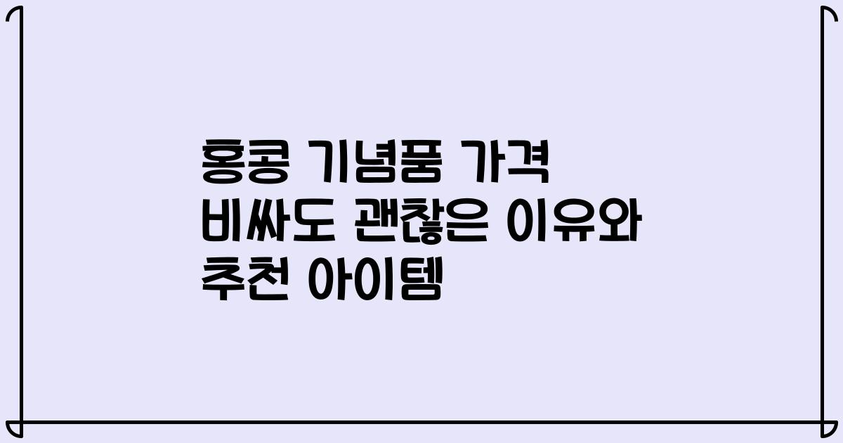 홍콩 기념품 가격 비싸도 괜찮은 이유와 추천 아이템