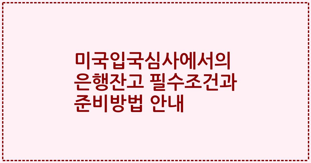 미국입국심사에서의 은행잔고 필수조건과 준비방법 안내