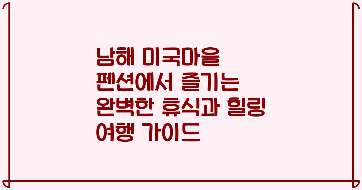 남해 미국마을 펜션에서 즐기는 완벽한 휴식과 힐링 여행 가이드