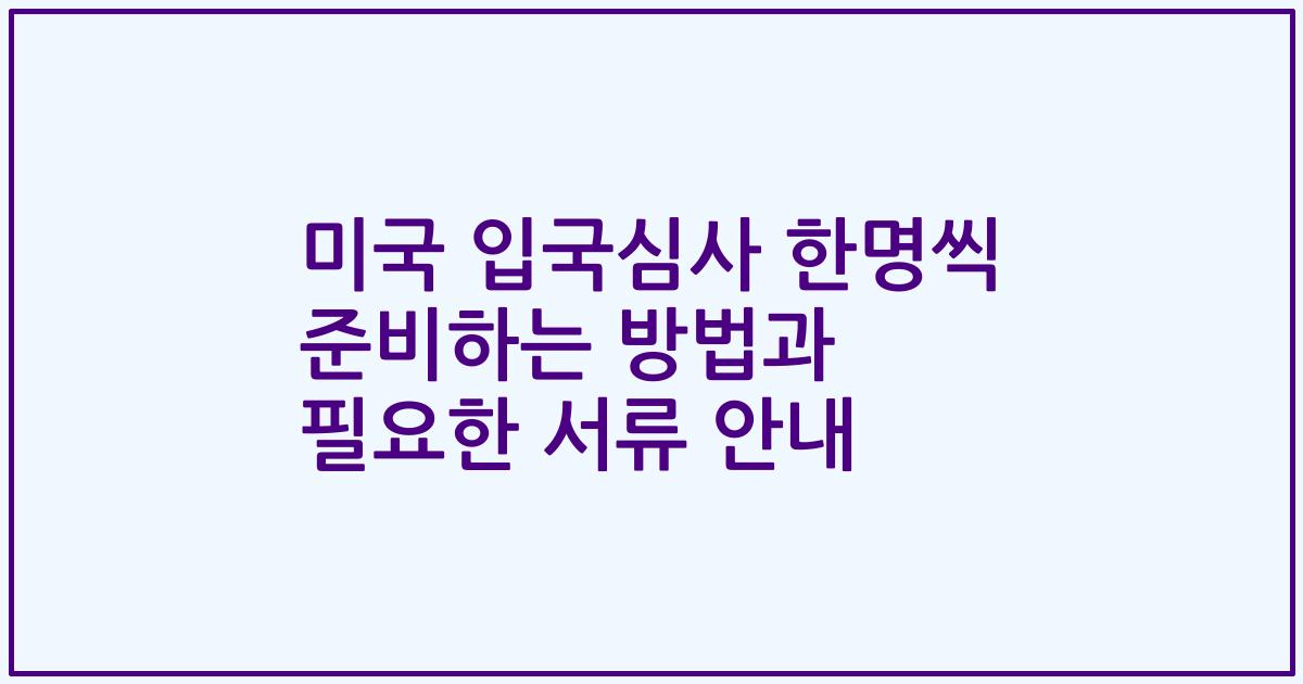 미국 입국심사 한명씩 준비하는 방법과 필요한 서류 안내