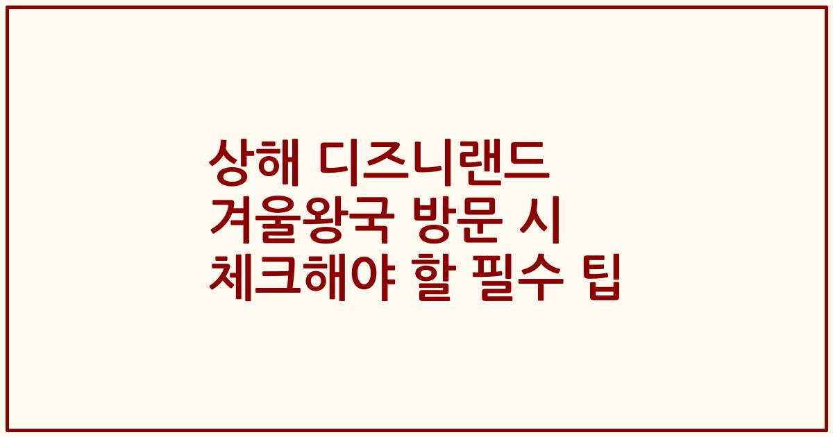 상해 디즈니랜드 겨울왕국 방문 시 체크해야 할 필수 팁