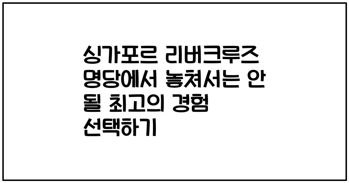 싱가포르 리버크루즈 명당에서 놓쳐서는 안 될 최고의 경험 선택하기