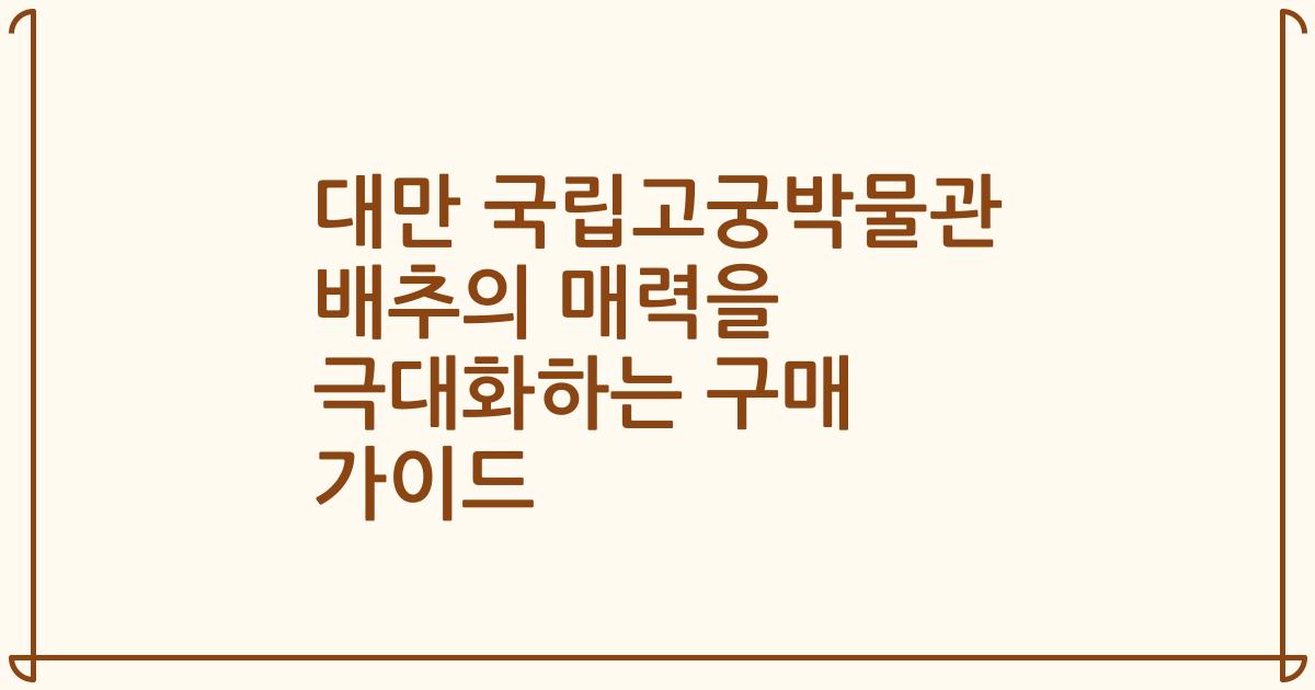 대만 국립고궁박물관 배추의 매력을 극대화하는 구매 가이드