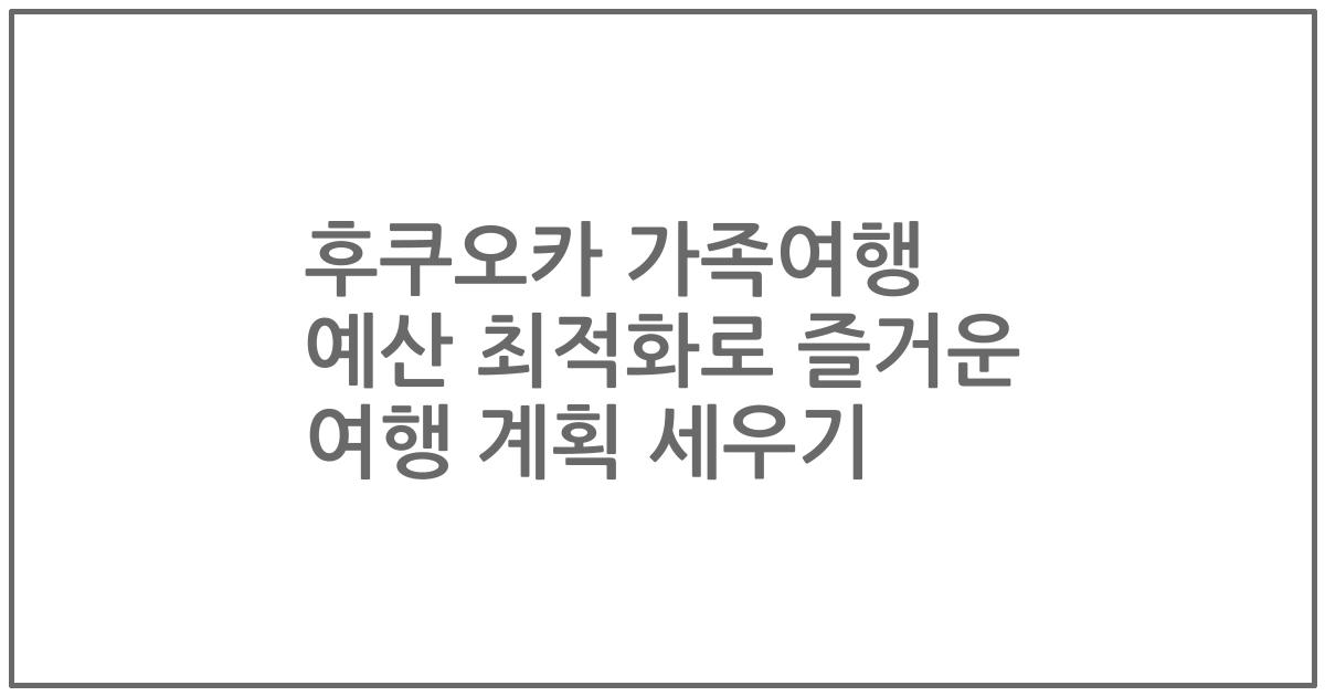 후쿠오카 가족여행 예산 최적화로 즐거운 여행 계획 세우기