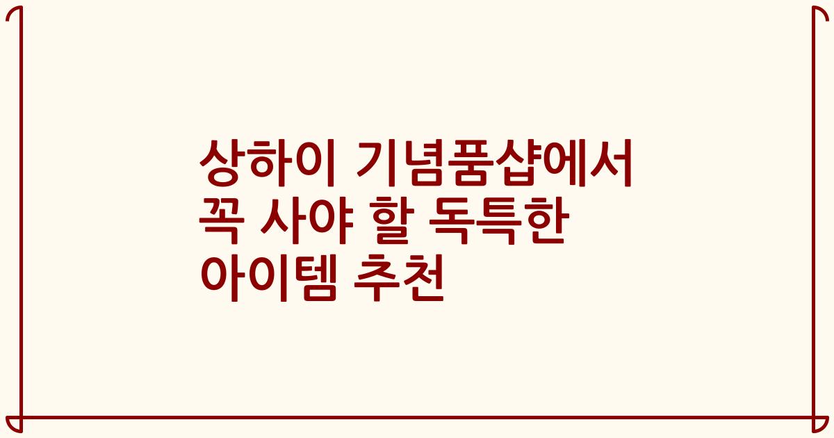 상하이 기념품샵에서 꼭 사야 할 독특한 아이템 추천