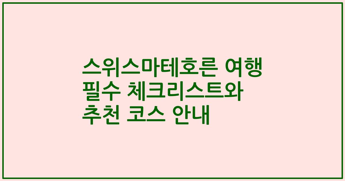 스위스마테호른 여행 필수 체크리스트와 추천 코스 안내