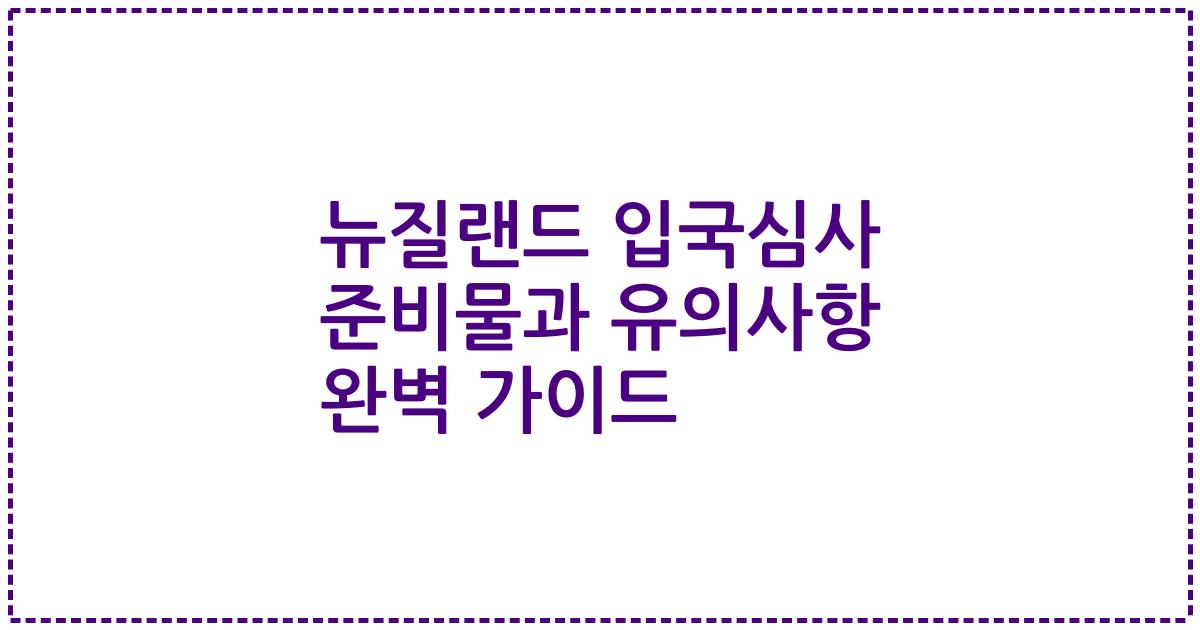 뉴질랜드 입국심사 준비물과 유의사항 완벽 가이드