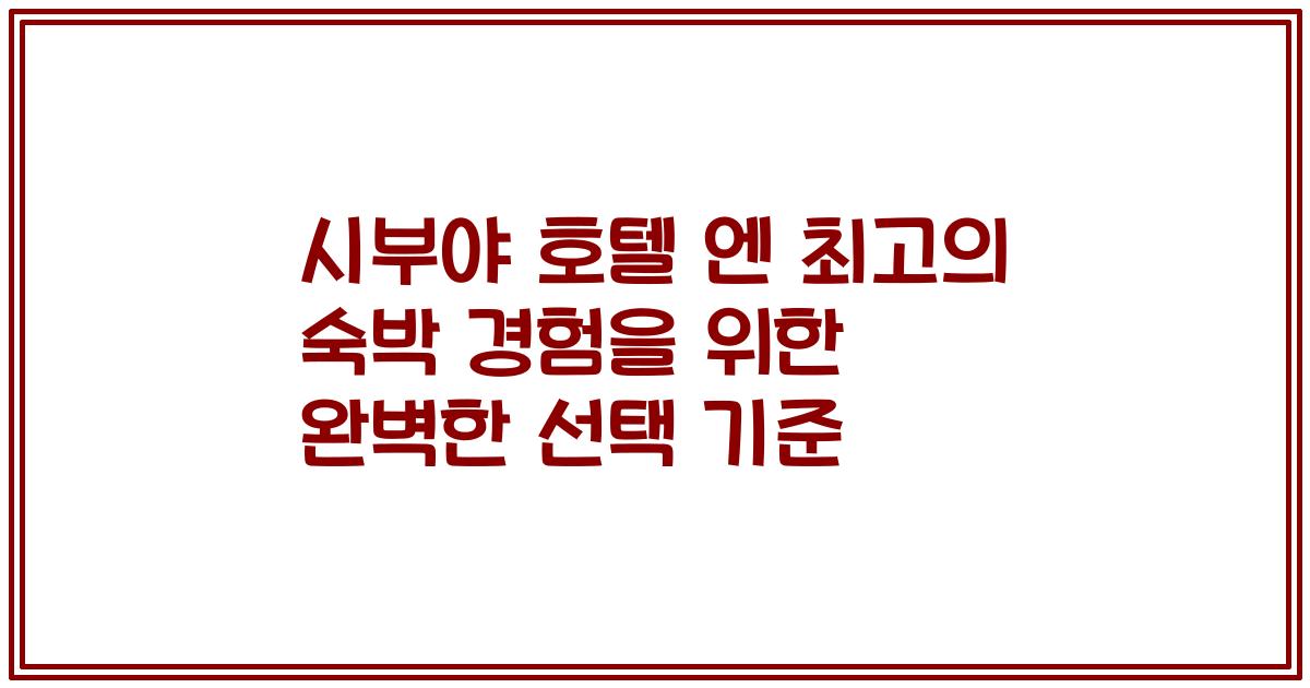 시부야 호텔 엔 최고의 숙박 경험을 위한 완벽한 선택 기준