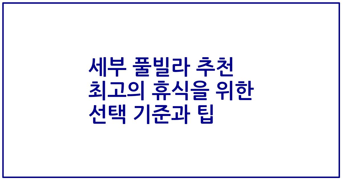 세부 풀빌라 추천 최고의 휴식을 위한 선택 기준과 팁