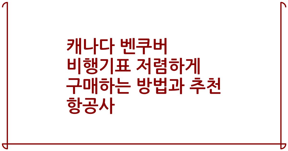 캐나다 벤쿠버 비행기표 저렴하게 구매하는 방법과 추천 항공사