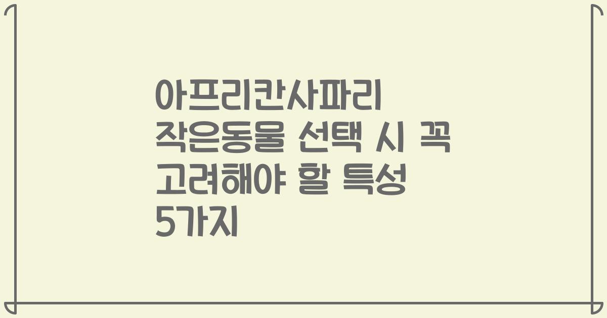 아프리칸사파리 작은동물 선택 시 꼭 고려해야 할 특성 5가지