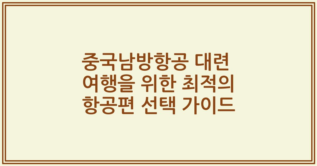 중국남방항공 대련 여행을 위한 최적의 항공편 선택 가이드