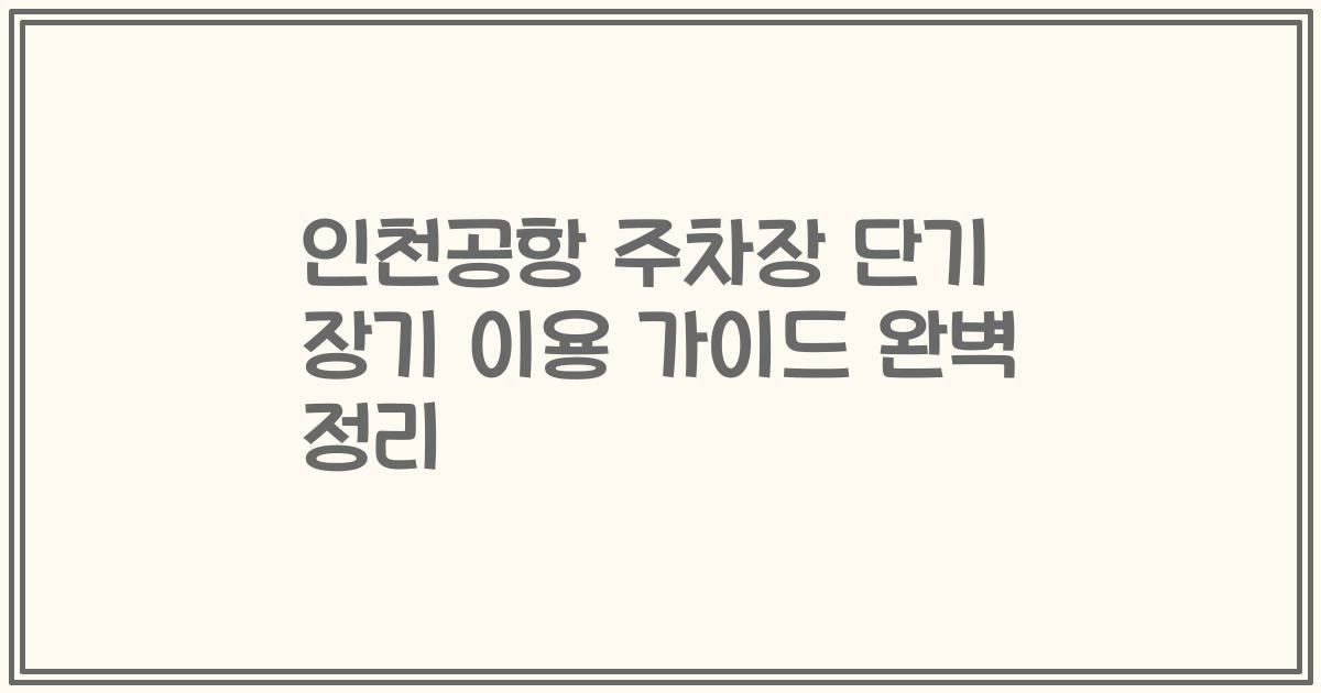 인천공항 주차장 단기 장기 이용 가이드 완벽 정리