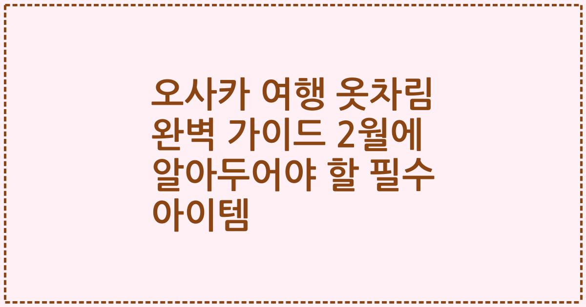 오사카 여행 옷차림 완벽 가이드 2월에 알아두어야 할 필수 아이템